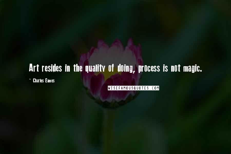 Charles Eames Quotes: Art resides in the quality of doing, process is not magic.