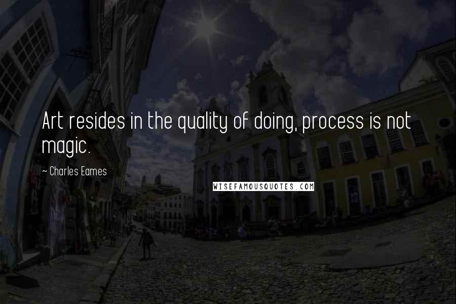 Charles Eames Quotes: Art resides in the quality of doing, process is not magic.