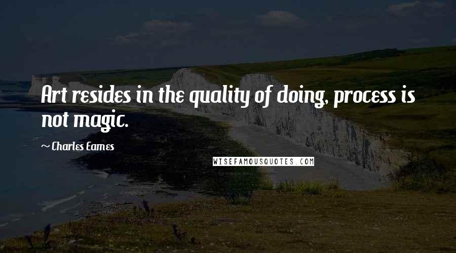 Charles Eames Quotes: Art resides in the quality of doing, process is not magic.