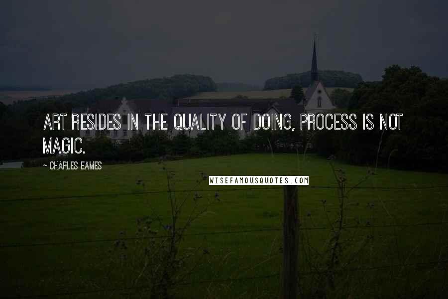 Charles Eames Quotes: Art resides in the quality of doing, process is not magic.