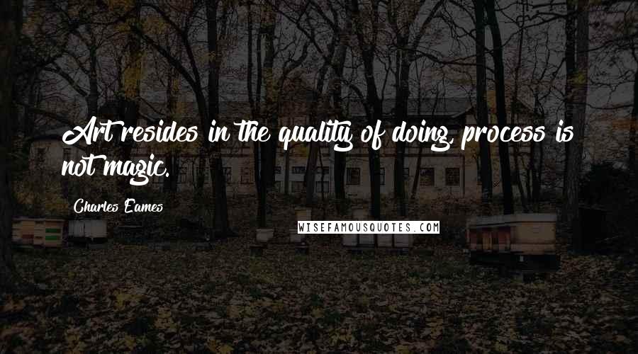 Charles Eames Quotes: Art resides in the quality of doing, process is not magic.