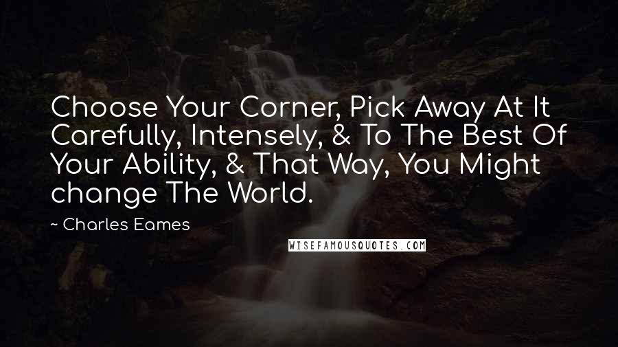 Charles Eames Quotes: Choose Your Corner, Pick Away At It Carefully, Intensely, & To The Best Of Your Ability, & That Way, You Might change The World.