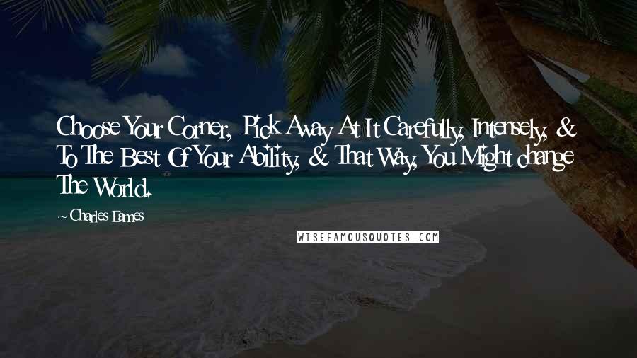 Charles Eames Quotes: Choose Your Corner, Pick Away At It Carefully, Intensely, & To The Best Of Your Ability, & That Way, You Might change The World.