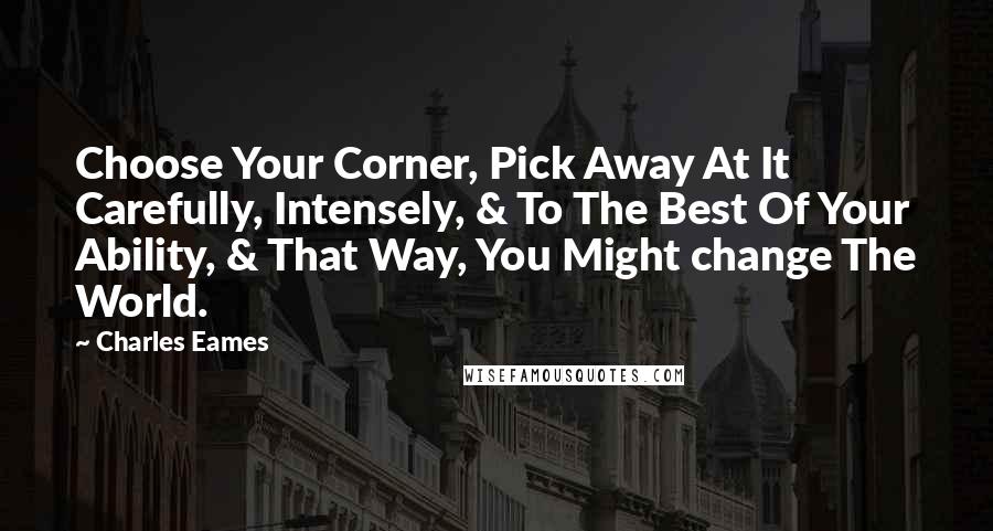 Charles Eames Quotes: Choose Your Corner, Pick Away At It Carefully, Intensely, & To The Best Of Your Ability, & That Way, You Might change The World.