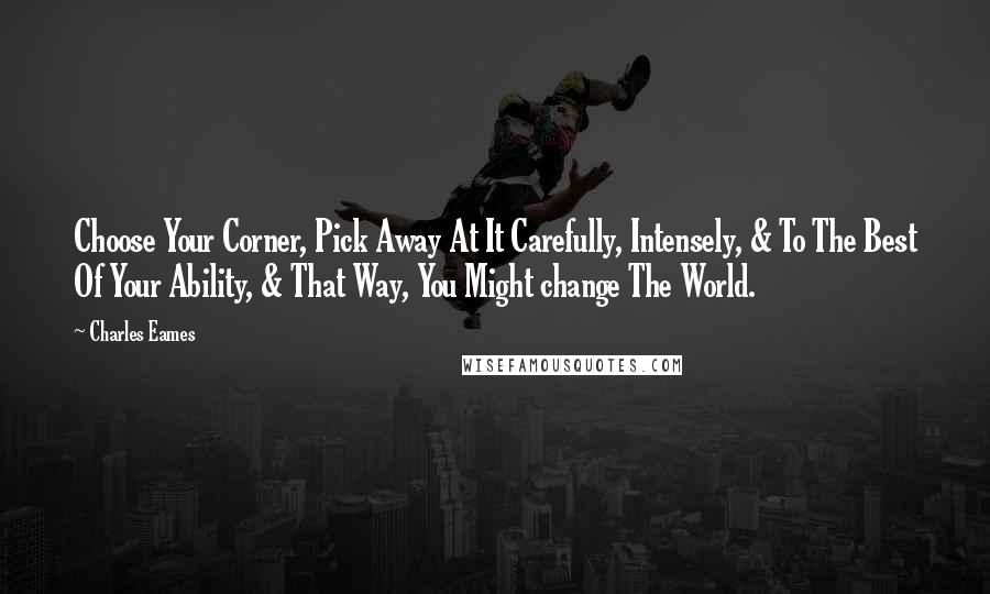 Charles Eames Quotes: Choose Your Corner, Pick Away At It Carefully, Intensely, & To The Best Of Your Ability, & That Way, You Might change The World.