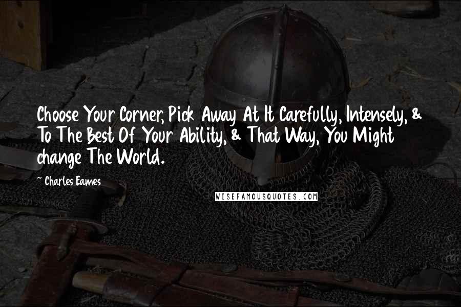 Charles Eames Quotes: Choose Your Corner, Pick Away At It Carefully, Intensely, & To The Best Of Your Ability, & That Way, You Might change The World.