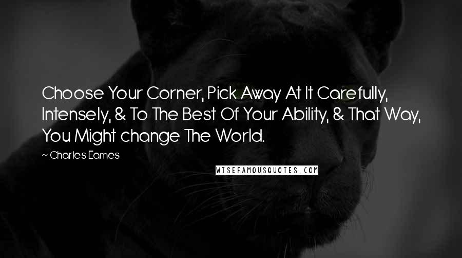 Charles Eames Quotes: Choose Your Corner, Pick Away At It Carefully, Intensely, & To The Best Of Your Ability, & That Way, You Might change The World.