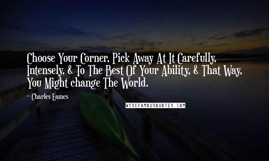 Charles Eames Quotes: Choose Your Corner, Pick Away At It Carefully, Intensely, & To The Best Of Your Ability, & That Way, You Might change The World.