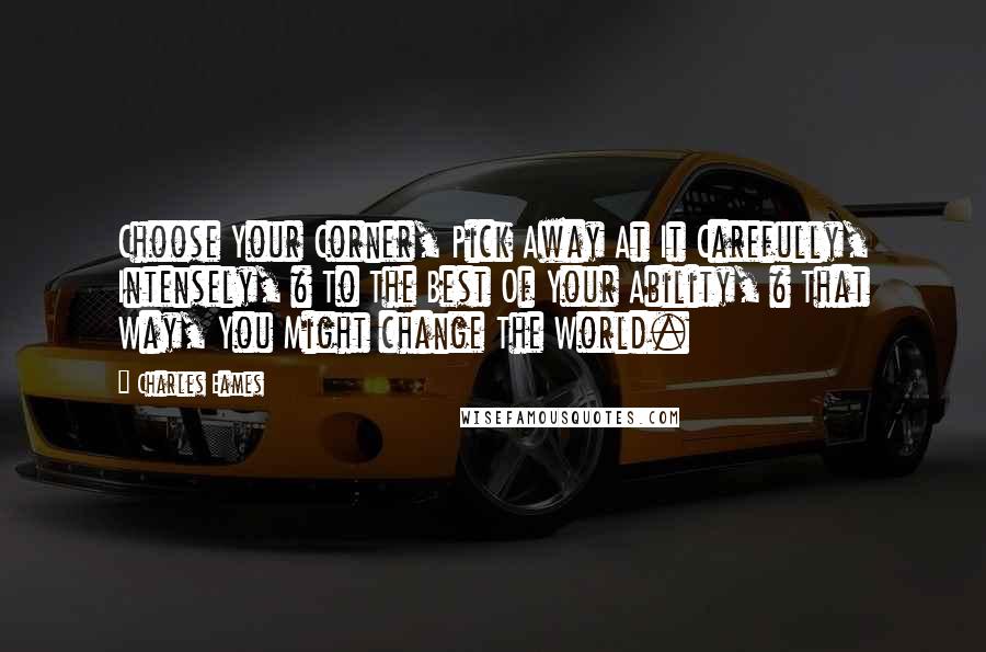 Charles Eames Quotes: Choose Your Corner, Pick Away At It Carefully, Intensely, & To The Best Of Your Ability, & That Way, You Might change The World.