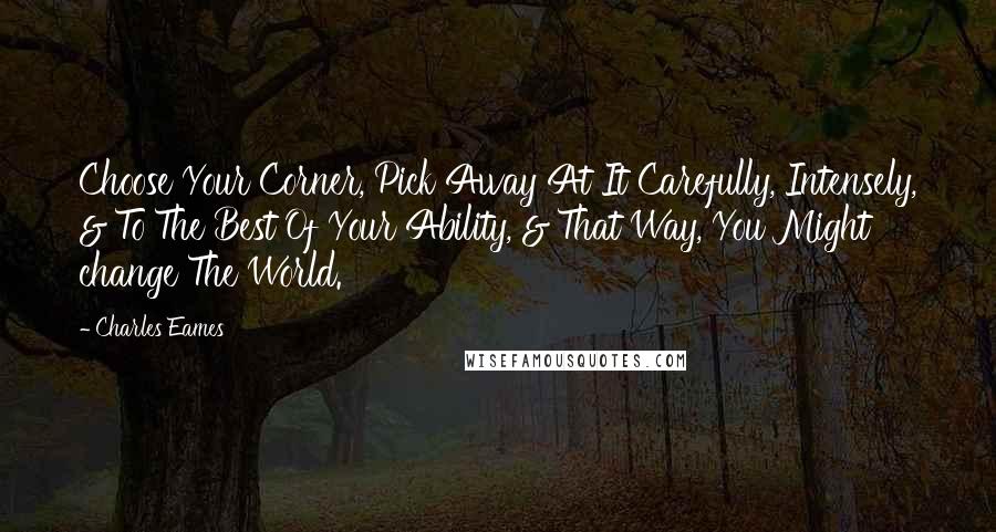 Charles Eames Quotes: Choose Your Corner, Pick Away At It Carefully, Intensely, & To The Best Of Your Ability, & That Way, You Might change The World.