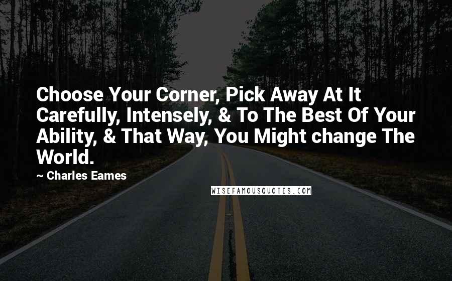 Charles Eames Quotes: Choose Your Corner, Pick Away At It Carefully, Intensely, & To The Best Of Your Ability, & That Way, You Might change The World.