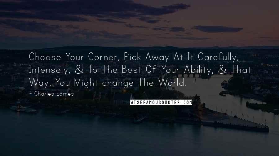Charles Eames Quotes: Choose Your Corner, Pick Away At It Carefully, Intensely, & To The Best Of Your Ability, & That Way, You Might change The World.