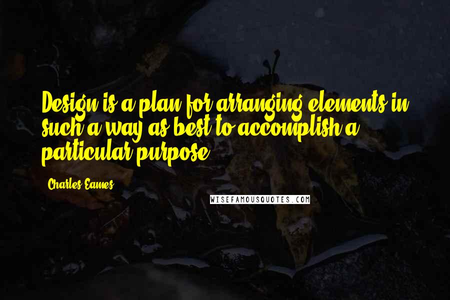 Charles Eames Quotes: Design is a plan for arranging elements in such a way as best to accomplish a particular purpose.