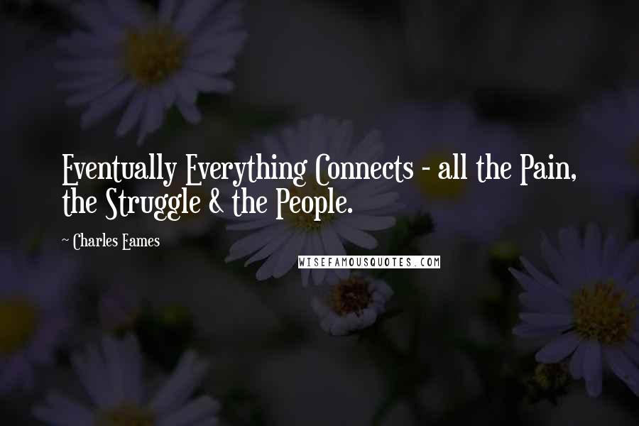 Charles Eames Quotes: Eventually Everything Connects - all the Pain, the Struggle & the People.