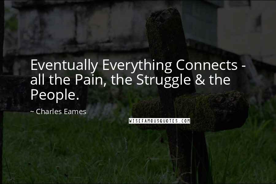 Charles Eames Quotes: Eventually Everything Connects - all the Pain, the Struggle & the People.