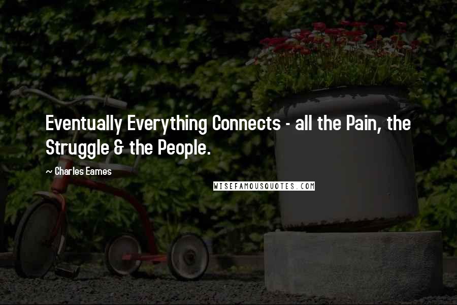 Charles Eames Quotes: Eventually Everything Connects - all the Pain, the Struggle & the People.