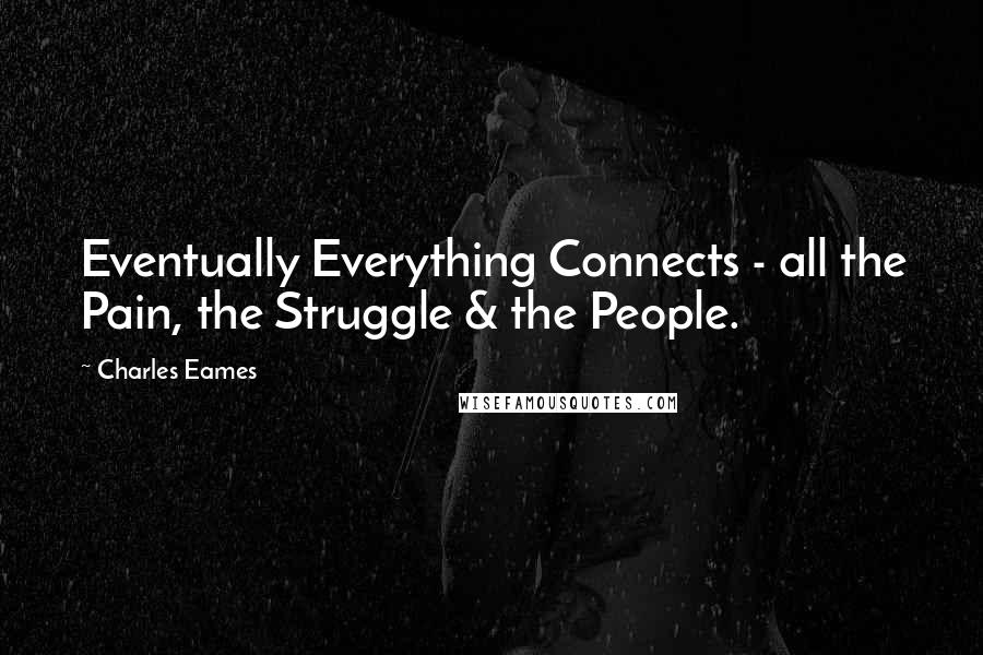 Charles Eames Quotes: Eventually Everything Connects - all the Pain, the Struggle & the People.