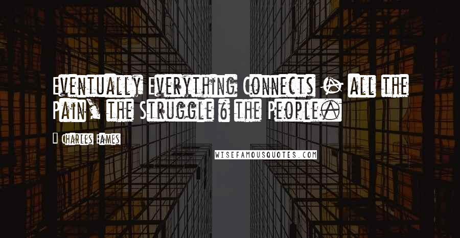 Charles Eames Quotes: Eventually Everything Connects - all the Pain, the Struggle & the People.