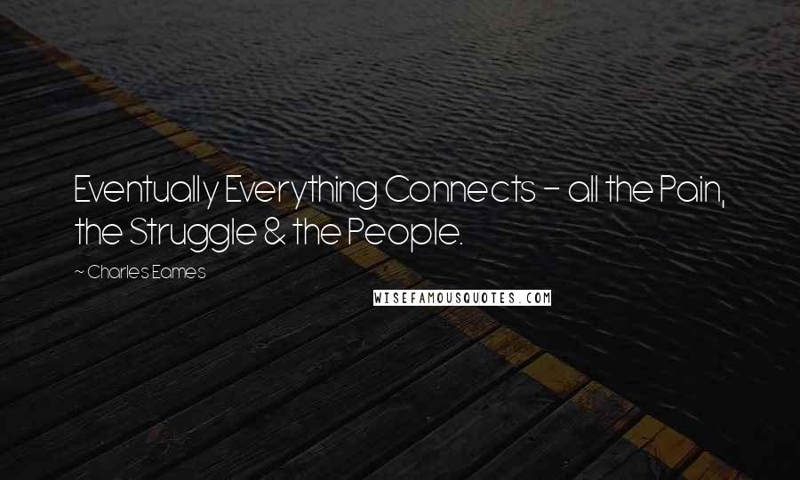 Charles Eames Quotes: Eventually Everything Connects - all the Pain, the Struggle & the People.