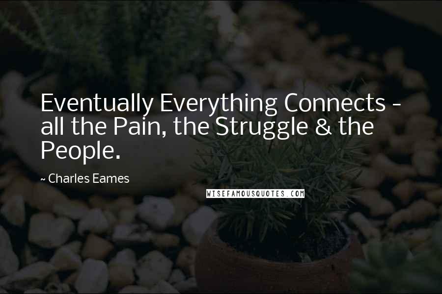Charles Eames Quotes: Eventually Everything Connects - all the Pain, the Struggle & the People.