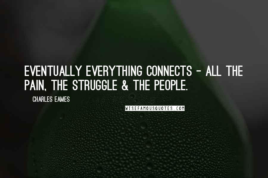 Charles Eames Quotes: Eventually Everything Connects - all the Pain, the Struggle & the People.