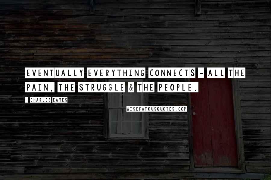 Charles Eames Quotes: Eventually Everything Connects - all the Pain, the Struggle & the People.