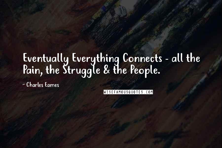 Charles Eames Quotes: Eventually Everything Connects - all the Pain, the Struggle & the People.