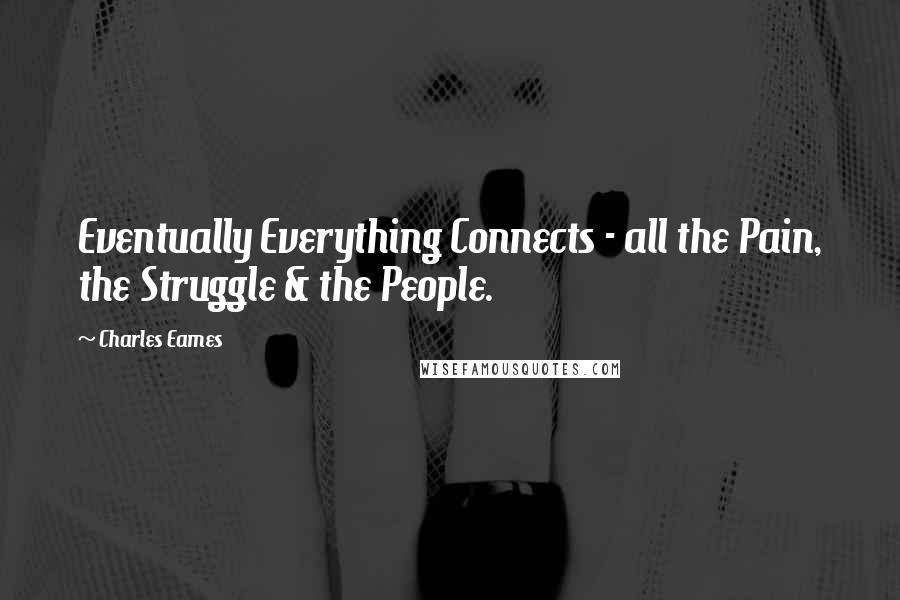 Charles Eames Quotes: Eventually Everything Connects - all the Pain, the Struggle & the People.