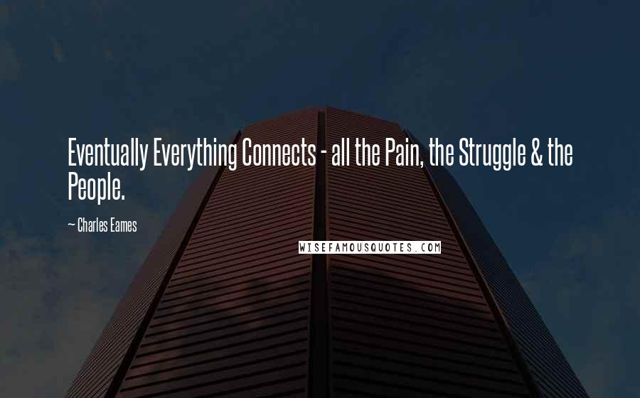 Charles Eames Quotes: Eventually Everything Connects - all the Pain, the Struggle & the People.