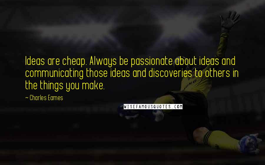 Charles Eames Quotes: Ideas are cheap. Always be passionate about ideas and communicating those ideas and discoveries to others in the things you make.