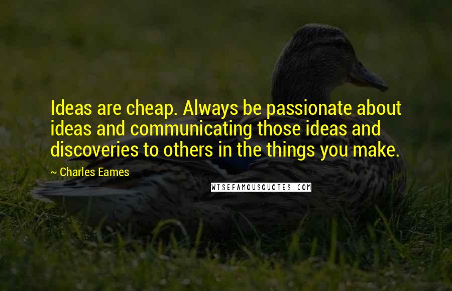 Charles Eames Quotes: Ideas are cheap. Always be passionate about ideas and communicating those ideas and discoveries to others in the things you make.