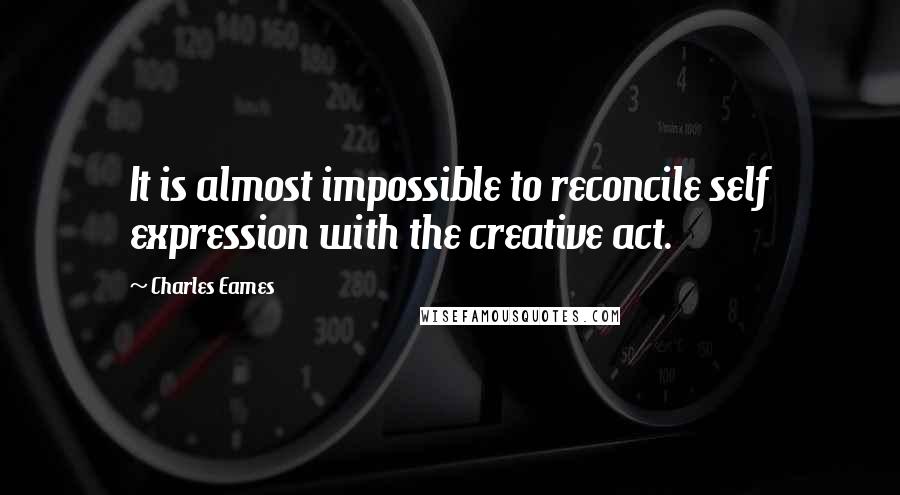 Charles Eames Quotes: It is almost impossible to reconcile self expression with the creative act.