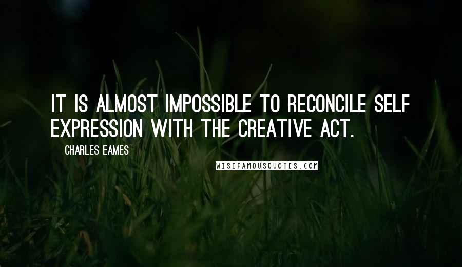 Charles Eames Quotes: It is almost impossible to reconcile self expression with the creative act.