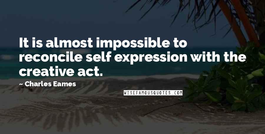 Charles Eames Quotes: It is almost impossible to reconcile self expression with the creative act.