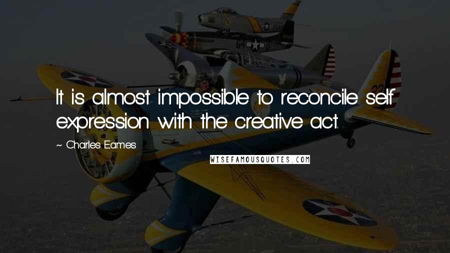 Charles Eames Quotes: It is almost impossible to reconcile self expression with the creative act.