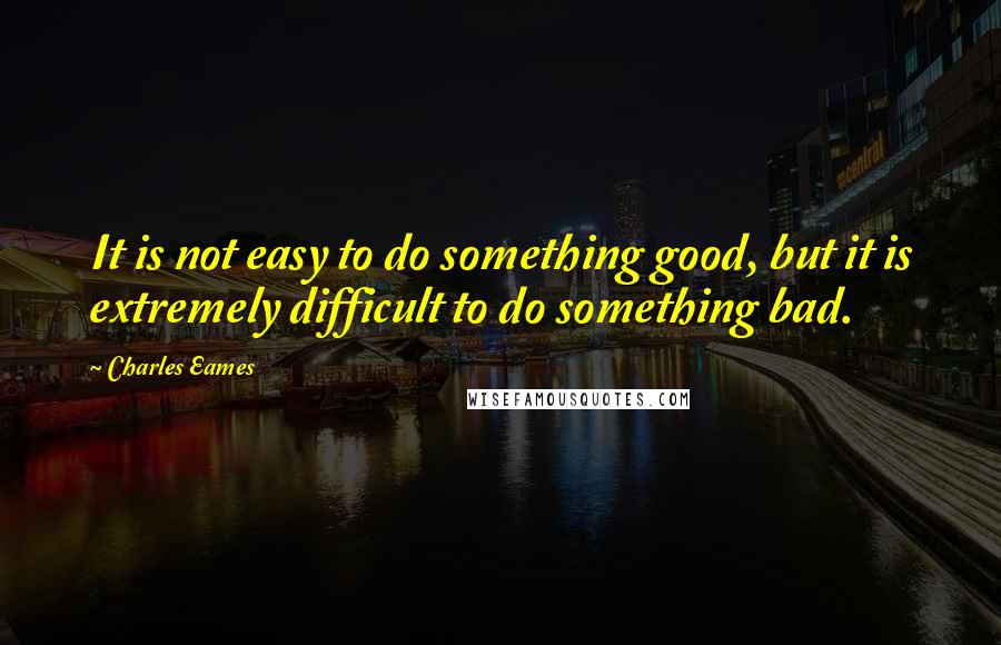 Charles Eames Quotes: It is not easy to do something good, but it is extremely difficult to do something bad.
