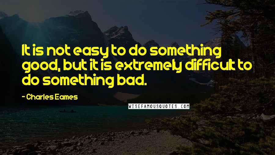 Charles Eames Quotes: It is not easy to do something good, but it is extremely difficult to do something bad.