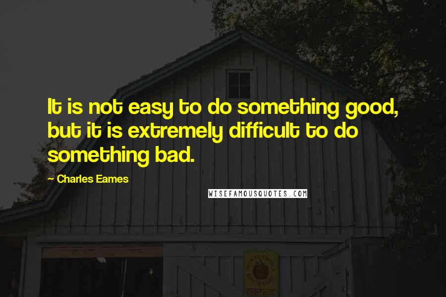 Charles Eames Quotes: It is not easy to do something good, but it is extremely difficult to do something bad.