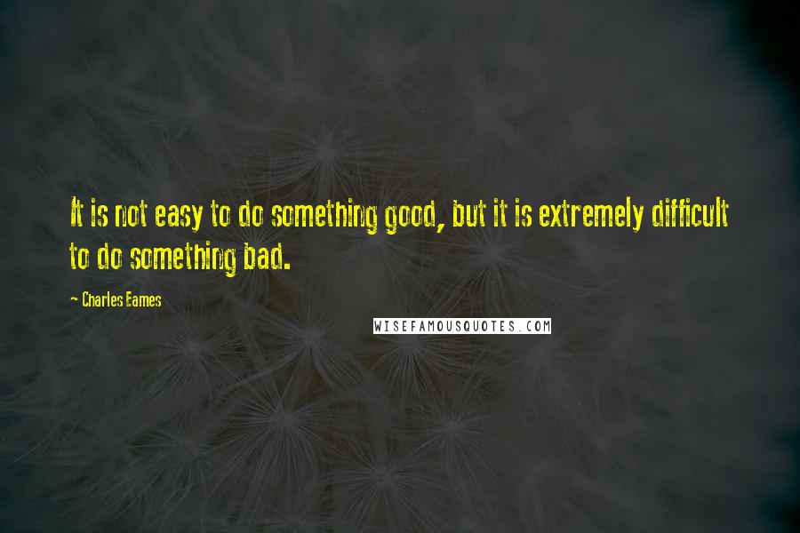 Charles Eames Quotes: It is not easy to do something good, but it is extremely difficult to do something bad.