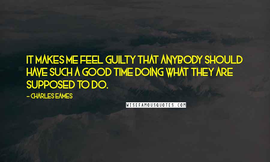 Charles Eames Quotes: It makes me feel guilty that anybody should have such a good time doing what they are supposed to do.