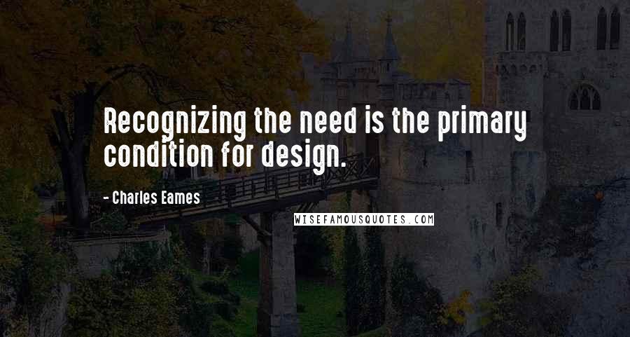 Charles Eames Quotes: Recognizing the need is the primary condition for design.
