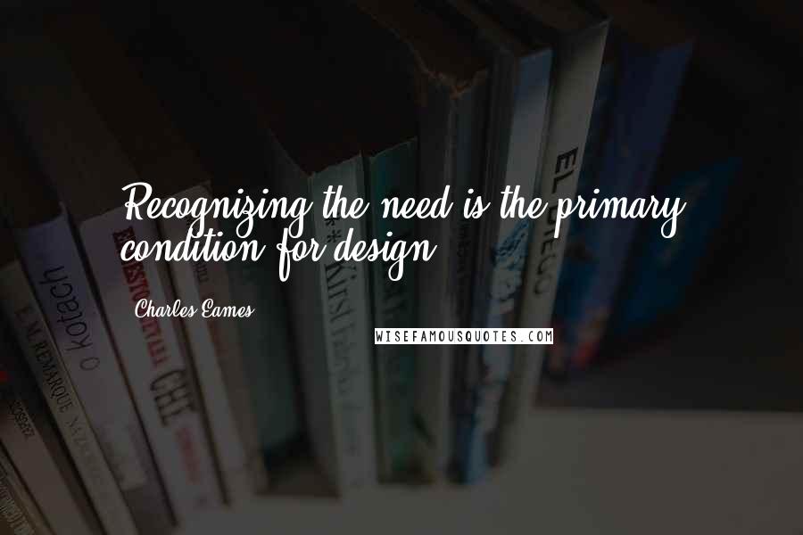 Charles Eames Quotes: Recognizing the need is the primary condition for design.