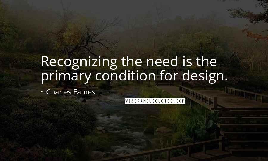 Charles Eames Quotes: Recognizing the need is the primary condition for design.