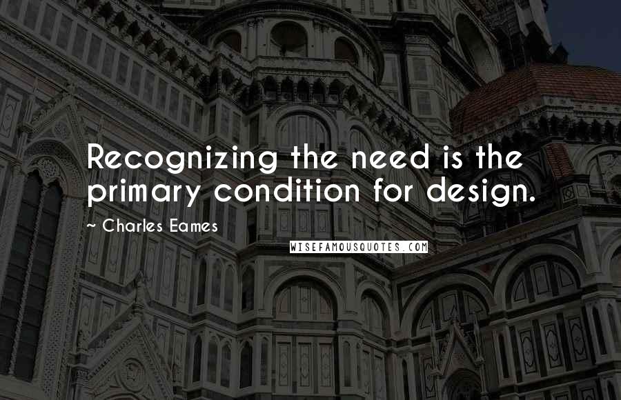 Charles Eames Quotes: Recognizing the need is the primary condition for design.