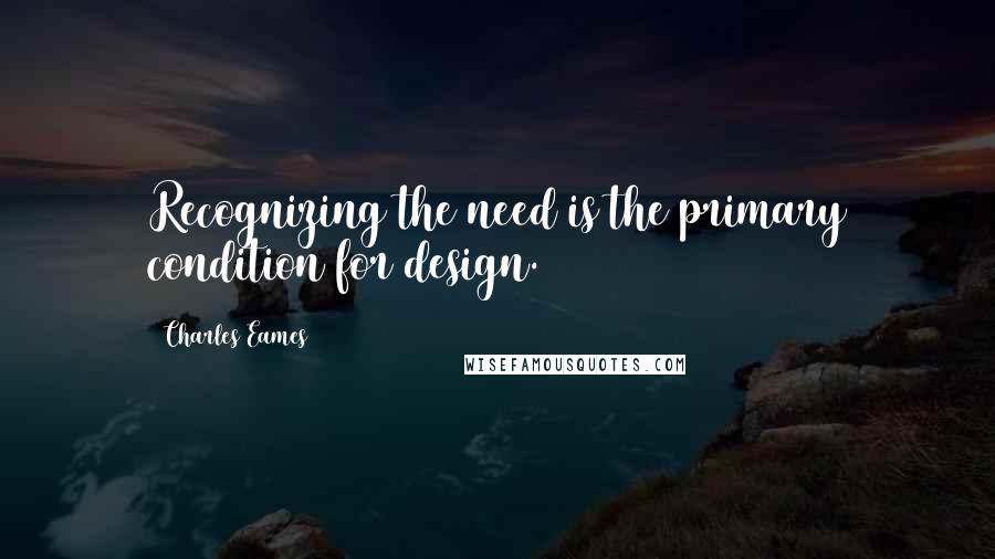 Charles Eames Quotes: Recognizing the need is the primary condition for design.