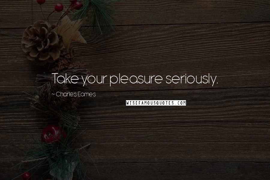 Charles Eames Quotes: Take your pleasure seriously.