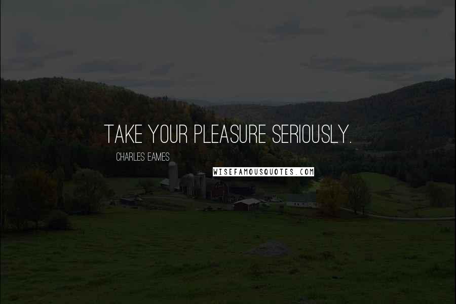 Charles Eames Quotes: Take your pleasure seriously.