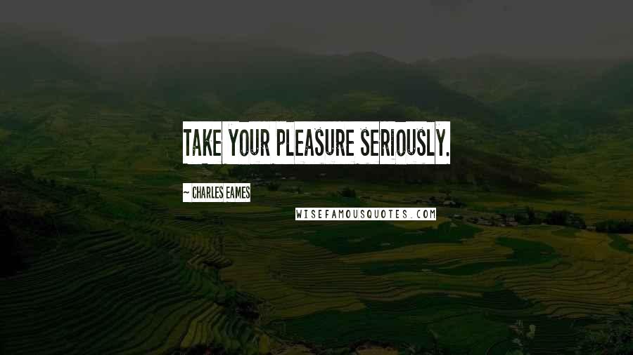 Charles Eames Quotes: Take your pleasure seriously.