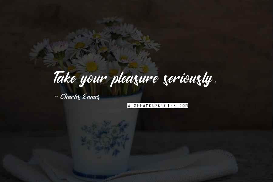 Charles Eames Quotes: Take your pleasure seriously.