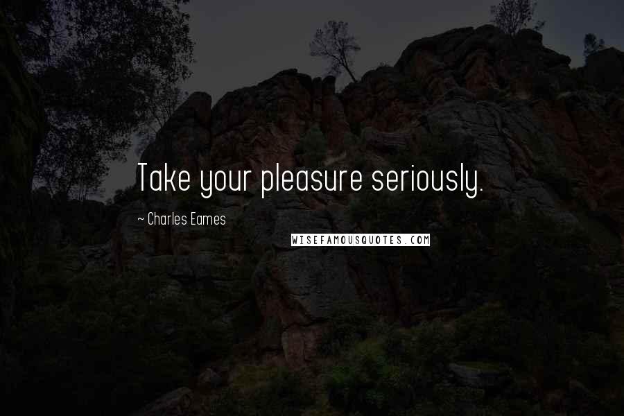 Charles Eames Quotes: Take your pleasure seriously.